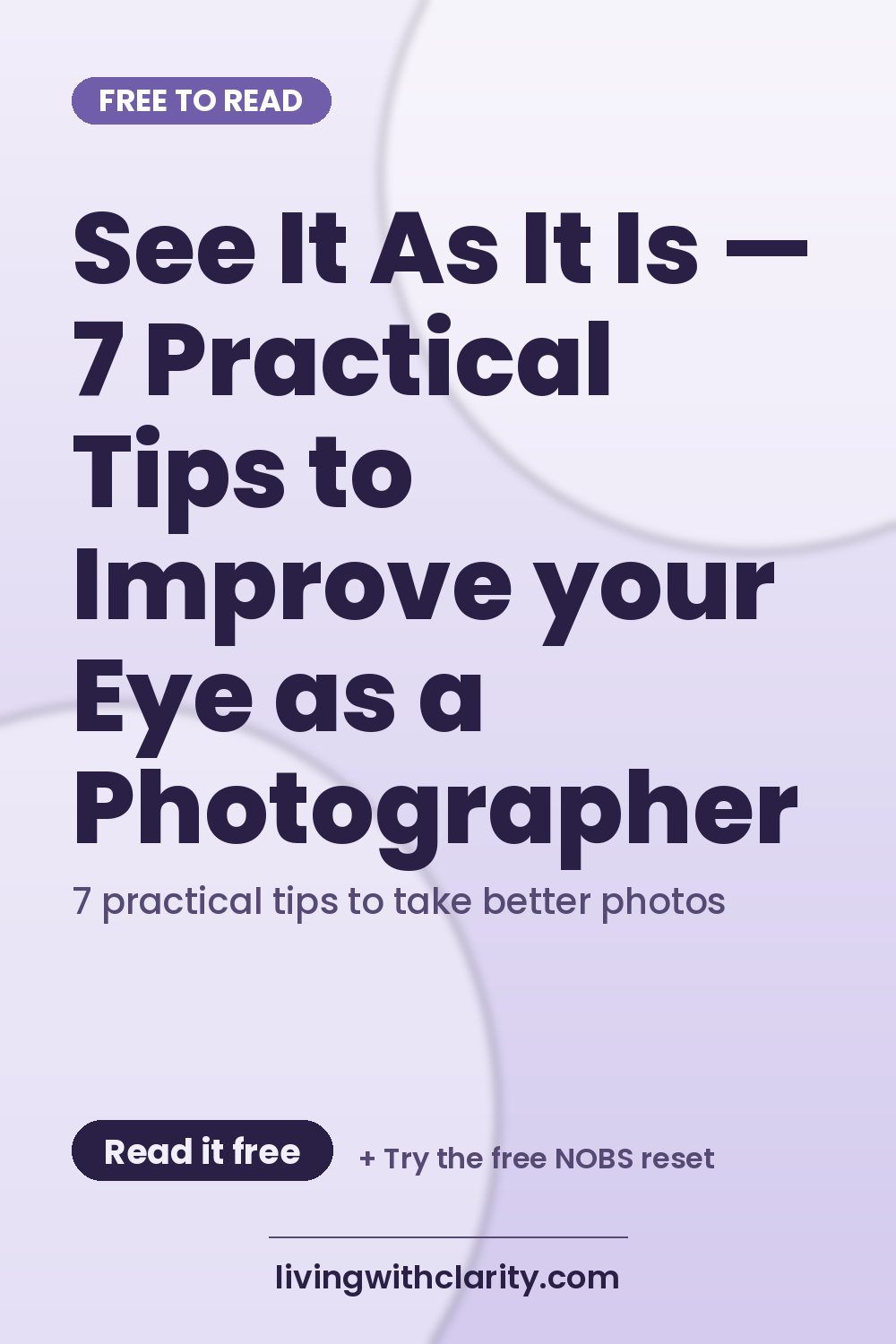 Pinterest pin: "See It As It Is — 7 Practical Tips to Improve your Eye as a Photographer" with the line "7 practical tips to take better photos", an article from Living With Clarity (livingwithclarity.com).